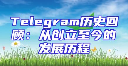 Telegram历史回顾：从创立至今的发展历程