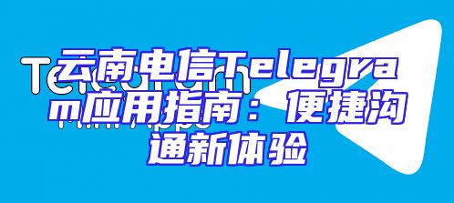云南电信Telegram应用指南：便捷沟通新体验