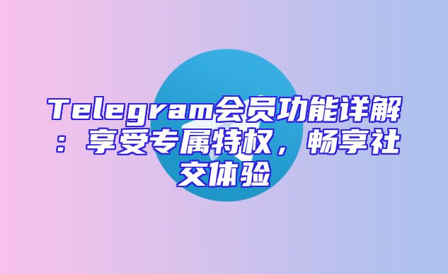 Telegram会员功能详解：享受专属特权，畅享社交体验