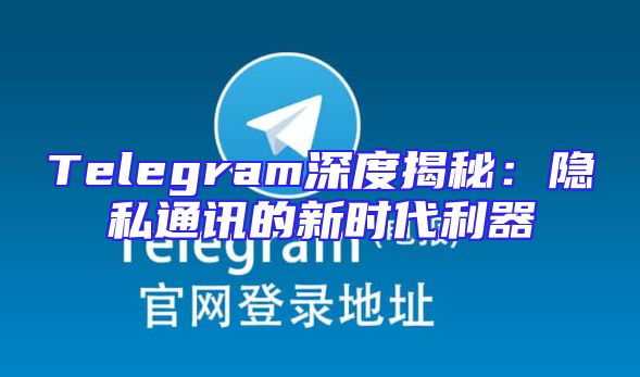 Telegram深度揭秘：隐私通讯的新时代利器
