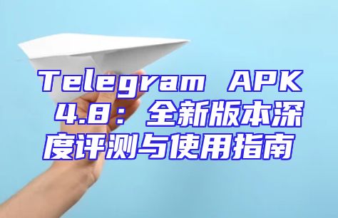 Telegram APK 4.8：全新版本深度评测与使用指南