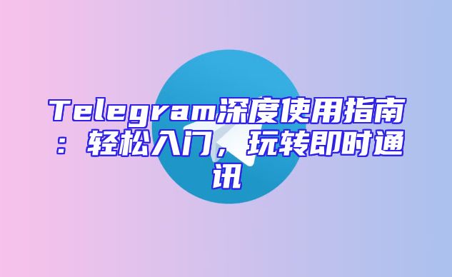 Telegram深度使用指南：轻松入门，玩转即时通讯