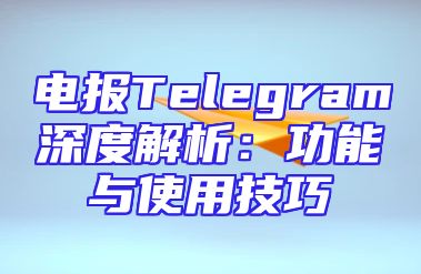 电报Telegram深度解析：功能与使用技巧