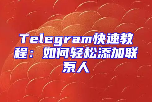 Telegram快速教程：如何轻松添加联系人