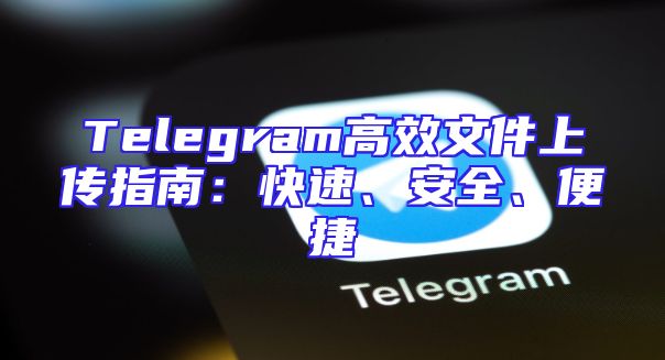 Telegram高效文件上传指南：快速、安全、便捷