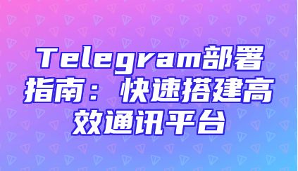 Telegram部署指南：快速搭建高效通讯平台