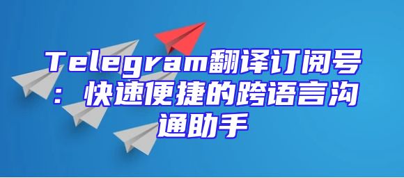 Telegram翻译订阅号：快速便捷的跨语言沟通助手