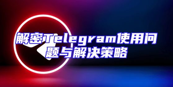 解密Telegram使用问题与解决策略