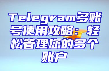 Telegram多账号使用攻略：轻松管理您的多个账户