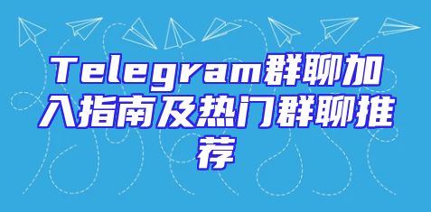 Telegram群聊加入指南及热门群聊推荐