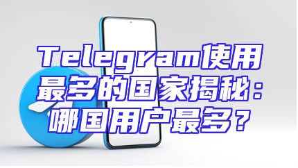 Telegram使用最多的国家揭秘：哪国用户最多？