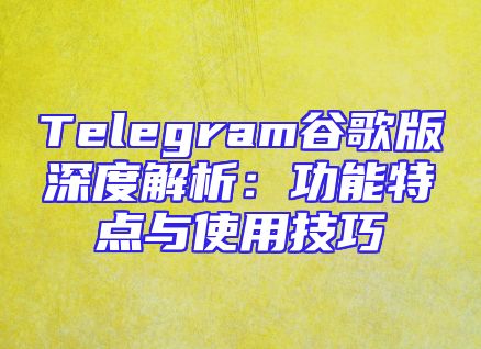 Telegram谷歌版深度解析：功能特点与使用技巧