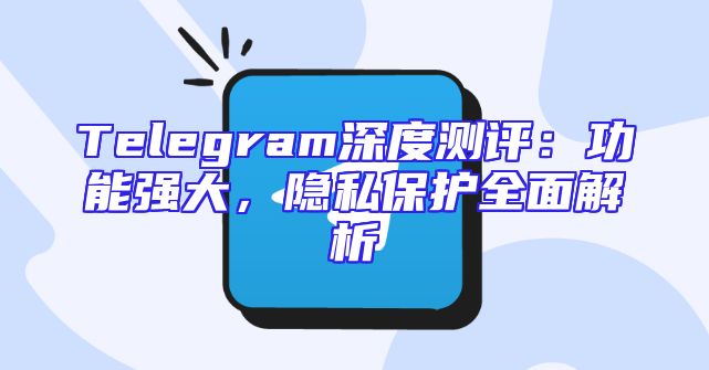 Telegram深度测评：功能强大，隐私保护全面解析