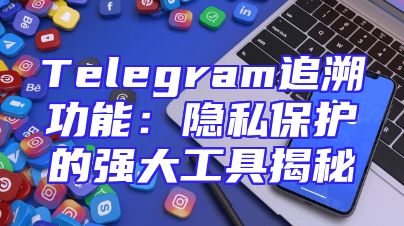 Telegram追溯功能：隐私保护的强大工具揭秘