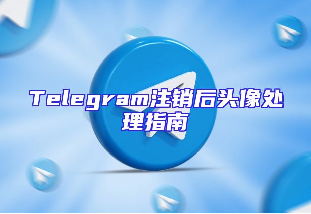 Telegram注销后头像处理指南