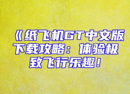 《纸飞机GT中文版下载攻略：体验极致飞行乐趣！