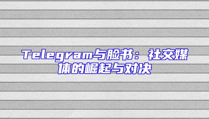 Telegram与脸书：社交媒体的崛起与对决