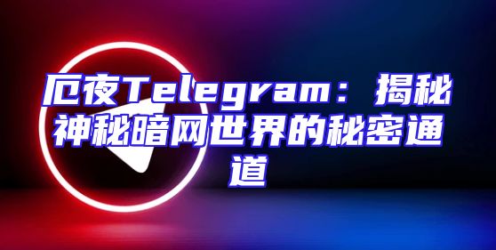 厄夜Telegram：揭秘神秘暗网世界的秘密通道