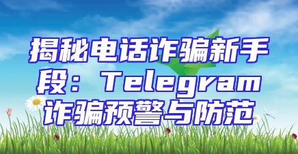 揭秘电话诈骗新手段：Telegram诈骗预警与防范