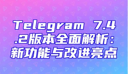 Telegram 7.4.2版本全面解析：新功能与改进亮点
