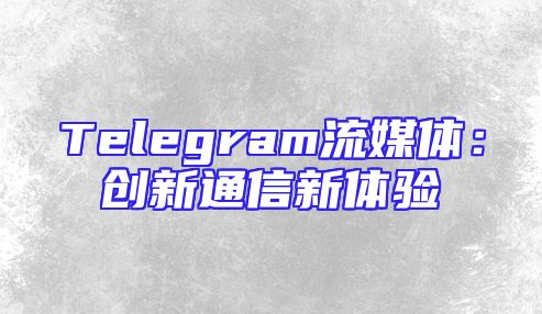 Telegram流媒体：创新通信新体验