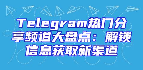 Telegram热门分享频道大盘点：解锁信息获取新渠道
