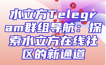 水立方Telegram群组导航：探索水立方在线社区的新通道