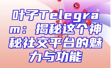 叶子Telegram：揭秘这个神秘社交平台的魅力与功能