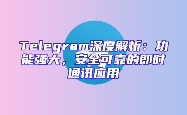 Telegram深度解析：功能强大，安全可靠的即时通讯应用