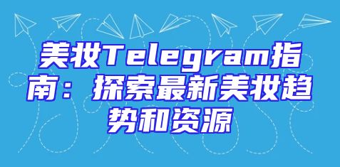 美妆Telegram指南：探索最新美妆趋势和资源