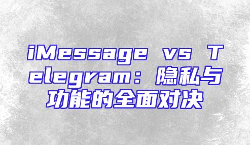 iMessage vs Telegram：隐私与功能的全面对决