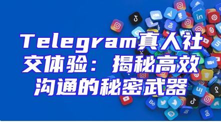 Telegram真人社交体验：揭秘高效沟通的秘密武器