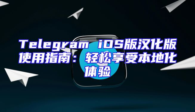 Telegram iOS版汉化版使用指南：轻松享受本地化体验