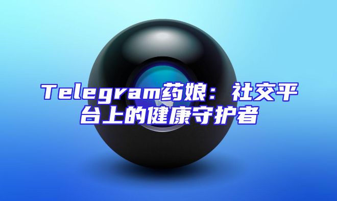 Telegram药娘：社交平台上的健康守护者