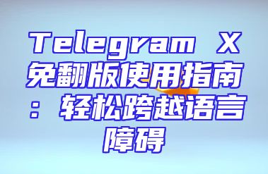 Telegram X免翻版使用指南：轻松跨越语言障碍