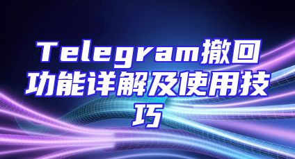 Telegram撤回功能详解及使用技巧