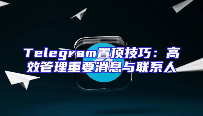 Telegram置顶技巧：高效管理重要消息与联系人