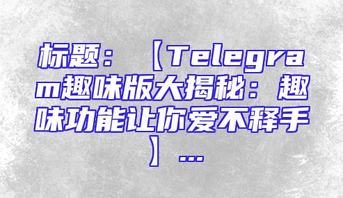 标题：【Telegram趣味版大揭秘：趣味功能让你爱不释手】...