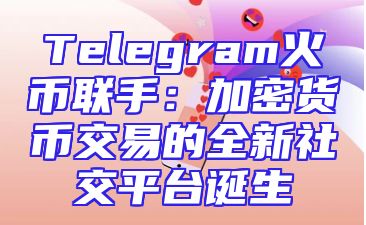 Telegram火币联手：加密货币交易的全新社交平台诞生