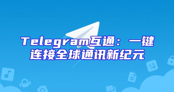 Telegram互通：一键连接全球通讯新纪元