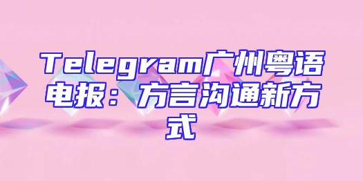 Telegram广州粤语电报：方言沟通新方式