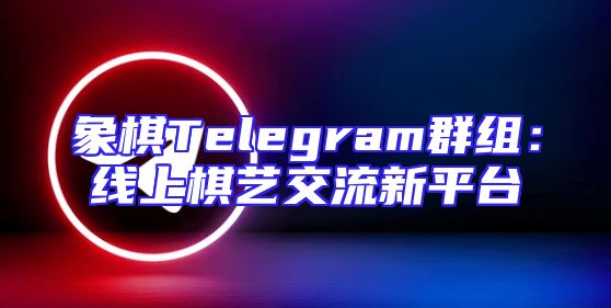 象棋Telegram群组：线上棋艺交流新平台