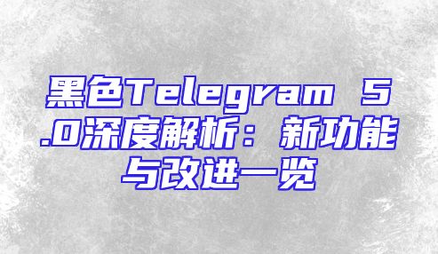 黑色Telegram 5.0深度解析：新功能与改进一览