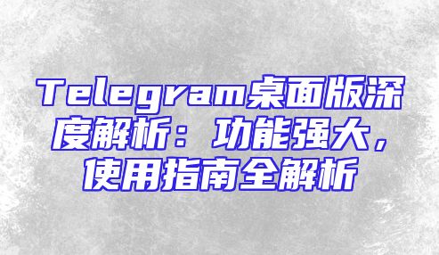 Telegram桌面版深度解析：功能强大，使用指南全解析
