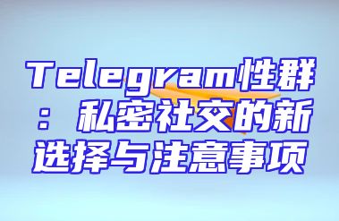 Telegram性群：私密社交的新选择与注意事项