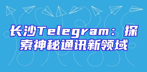 长沙Telegram：探索神秘通讯新领域