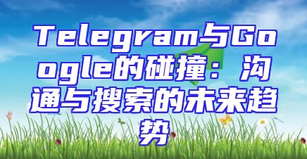 Telegram与Google的碰撞：沟通与搜索的未来趋势