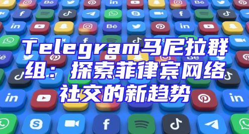 Telegram马尼拉群组：探索菲律宾网络社交的新趋势
