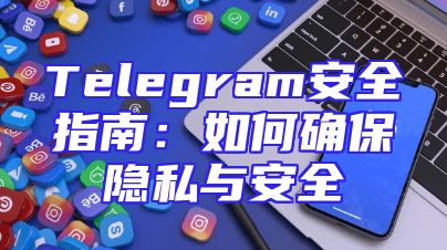 Telegram安全指南：如何确保隐私与安全