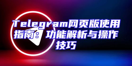 Telegram网页版使用指南：功能解析与操作技巧